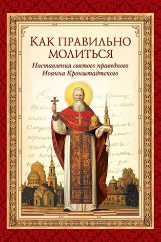 Обложка книги «Как правильно молиться. Наставления в молитве святого праведного Иоанна Кронштадтского»