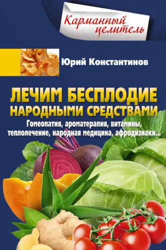 Обложка книги «Лечим бесплодие народными средствами. Гомеопатия, ароматерапия, витамины, теплолечение, народная медицина, афродизиаки…»