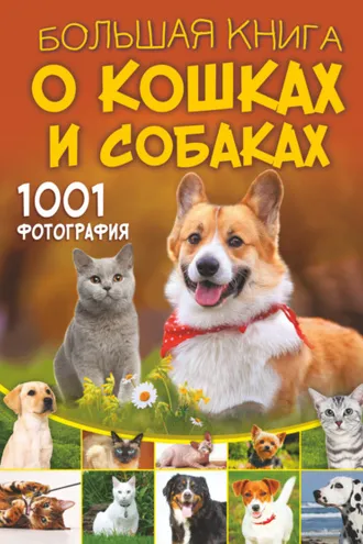 Обложка книги «Большая книга о кошках и собаках. 1001 фотография»