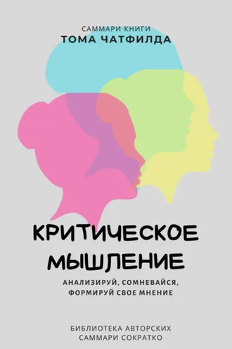 Обложка книги «Саммари книги Тома Чатфилда «Критическое мышление. Анализируй, сомневайся, формируй свое мнение»»