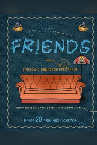 Обложка книги «Друзья: эпизод с вышивкой крестиком. Неофициальная книга в стиле культового сериала»