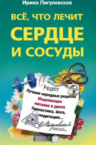 Обложка книги «Все, что лечит сердце и сосуды. Лучшие народные рецепты, исцеляющее питание и диета, гимнастика, йога, медитация…»