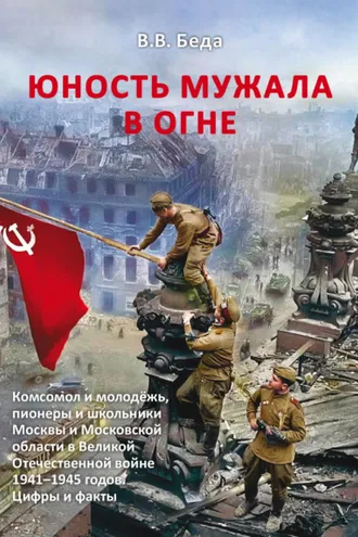 Обложка книги «Юность мужала в огне. Комсомол и молодёжь, пионеры и школьники Москвы и Московской области в Великой Отечественной войне 1941–1945 годов. Цифры и факты»