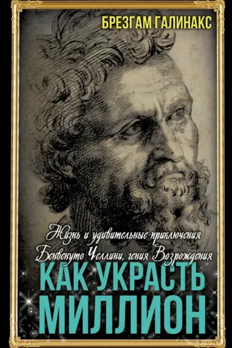Обложка книги «Как украсть миллион. Жизнь и удивительные приключения Бенвенуто Челлини, гения Возрождения»