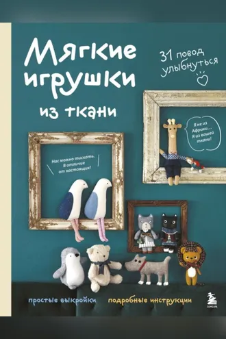 Обложка книги «Мягкие игрушки из ткани. 31 повод улыбнуться. Простые выкройки, подробные инструкции»