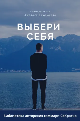 Обложка книги «Саммари книги Джеймса Альтушера «Выбери себя. Как обрести уверенность в себе, своих силах и вновь выйти на дорогу, ведущую к успеху»»
