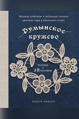 Обложка книги «Румынское кружево. Вязание крючком + игольная техника. Ажурное чудо в японском стиле! Техника и 28 мотивов»
