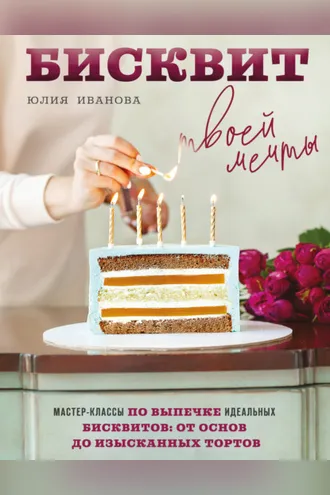 Обложка книги «Бисквит твоей мечты. Мастер-классы по выпечке идеальных бисквитов. От основ до изысканных тортов»