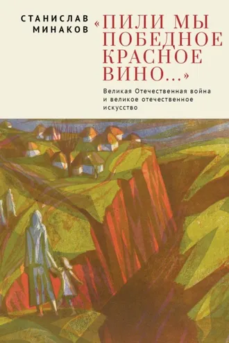 Обложка книги ««Пили мы Победное красное вино…». Великая Отечественная война и великое отечественное искусство. Эссе и статьи XXI века»