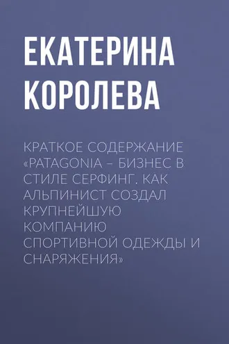 Обложка книги «Краткое содержание «Patagonia – бизнес в стиле серфинг. Как альпинист создал крупнейшую компанию спортивной одежды и снаряжения»»