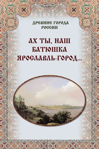 Обложка книги «Ах ты, наш батюшка Ярославль-город…»
