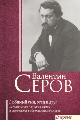 Обложка книги «Валентин Серов. Любимый сын, отец и друг : Воспоминания современников о жизни и творчестве выдающегося художника»
