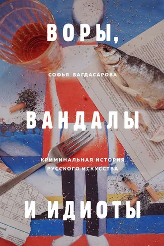 Обложка книги «Воры, вандалы и идиоты. Криминальная история русского искусства»
