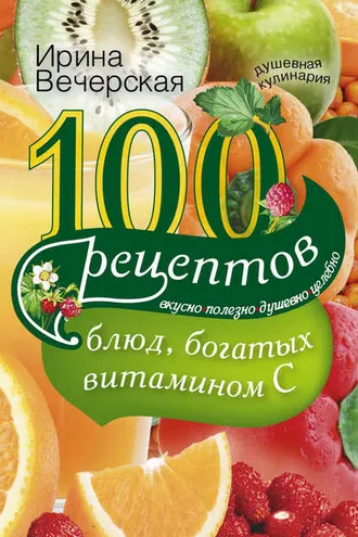 Обложка книги «100 рецептов блюд, богатых витамином С. Вкусно, полезно, душевно, целебно»