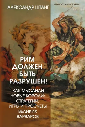 Обложка книги «Рим должен быть разрушен! Как мыслили новые короли: стратегии, игры и просчеты великих варваров»