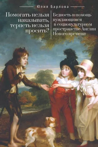 Обложка книги «Помогать нельзя наказывать, терпеть нельзя просить? Бедность и помощь нуждающимся в социокультурном пространстве Англии Нового времени»