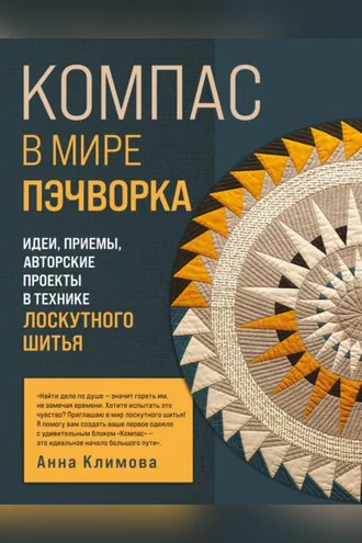 Обложка книги «Компас в мире пэчворка. Идеи, приемы, авторские проекты в технике лоскутного шитья»