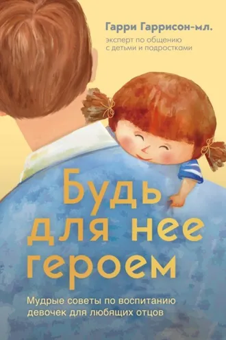 Обложка книги «Будь для нее героем. Мудрые советы по воспитанию девочек для любящих отцов»