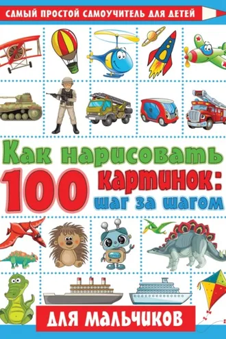 Обложка книги «Как нарисовать 100 картинок: шаг за шагом. Для мальчиков»