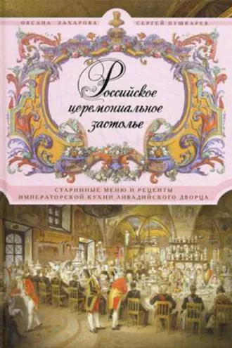 Обложка книги «Российское церемониальное застолье. Старинные меню и рецепты императорской кухни Ливадийского дворца»