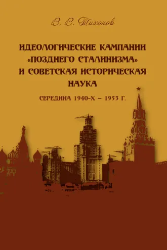 Обложка книги «Идеологические кампании «позднего сталинизма» и советская историческая наука (середина 1940-х – 1953 г.)»