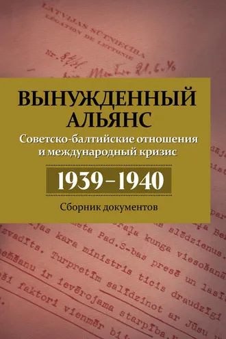 Обложка книги «Вынужденный альянс. Советско-балтийские отношения и международный кризис 1939–1940. Сборник документов»