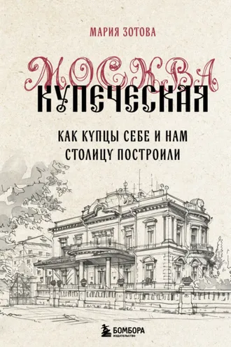 Обложка книги «Москва купеческая. Как купцы себе и нам столицу построили»