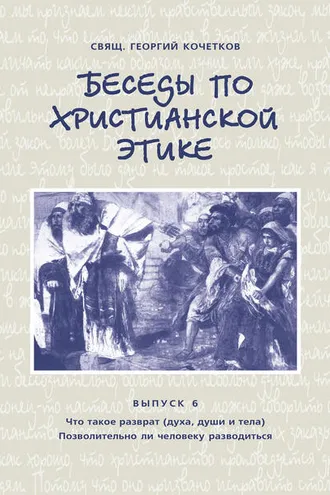 Обложка книги «Беседы по христианской этике. Выпуск 6: Что такое разврат (духа, души и тела). Позволительно ли человеку разводиться»