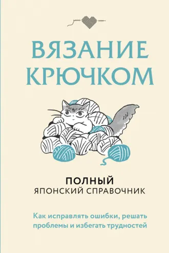 Обложка книги «Вязание крючком. Полный японский справочник. Как исправлять ошибки, решать проблемы и избегать трудностей»