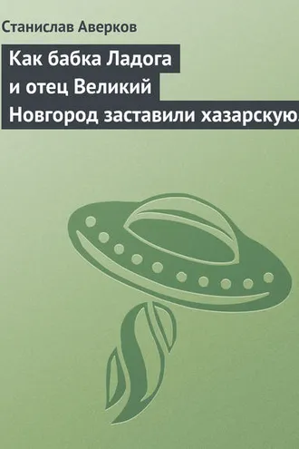Обложка книги «Как бабка Ладога и отец Великий Новгород заставили хазарскую девицу Киеву быть матерью городам русским»