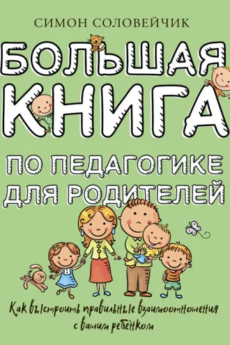 Обложка книги «Большая книга по педагогике для родителей. Как выстроить правильные взаимоотношения с вашим ребенком»