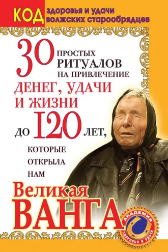 Обложка книги «30 простых ритуалов на привлечение денег, удачи и жизни до 120 лет, которые открыла нам Великая Ванга. Код здоровья и удачи волжских старообрядцев»
