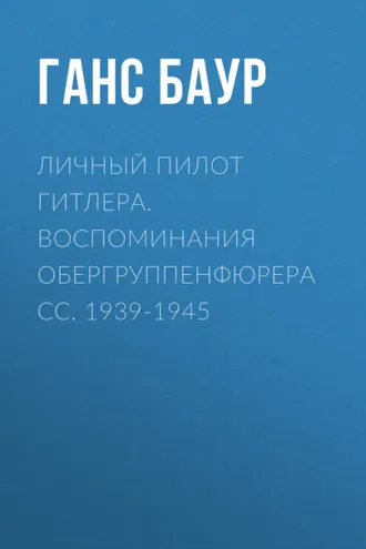 Обложка книги «Личный пилот Гитлера. Воспоминания обергруппенфюрера СС. 1939-1945»