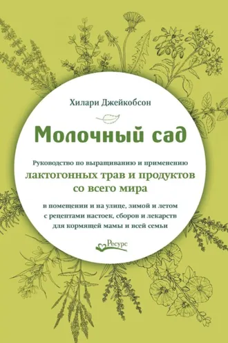Обложка книги «Молочный сад. Руководство по выращиванию и применению лактогонных трав и продуктов со всего мира в помещении и на улице,зимой и летом с рецептами настоек, сборов и лекарств для кормящей мамы и всей семьи»