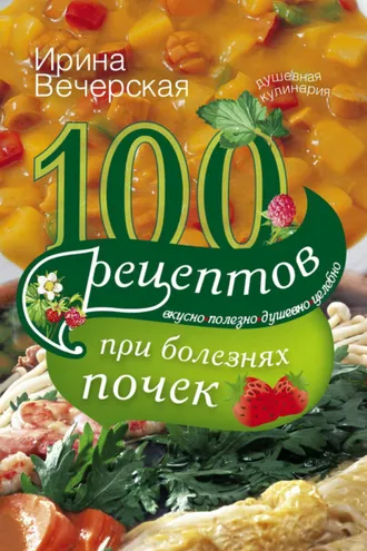 Обложка книги «100 рецептов при болезнях почек. Вкусно, полезно, душевно, целебно»