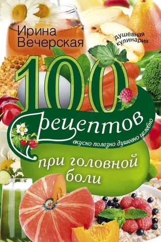 Обложка книги «100 рецептов при головной боли. Вкусно, полезно, душевно, целебно»