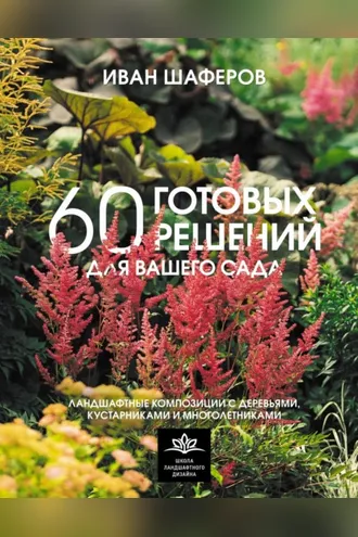 Обложка книги «60 готовых решений для вашего сада. Ландшафтные композиции с деревьями, кустарниками и многолетниками»