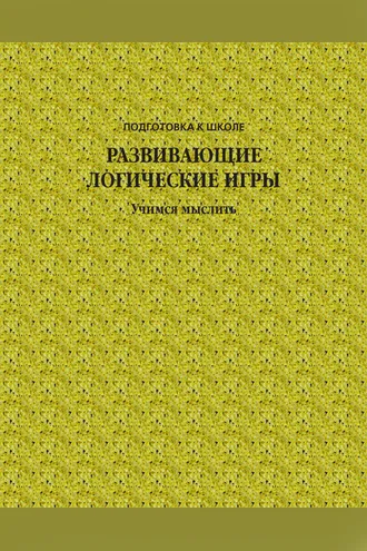 Обложка книги «Развивающие логические игры. Учимся мыслить»