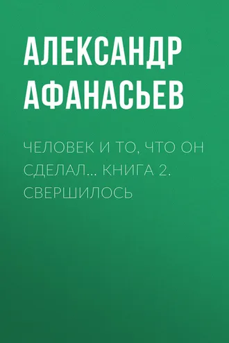 Обложка книги «Человек и то, что он сделал… Книга 2. Свершилось»