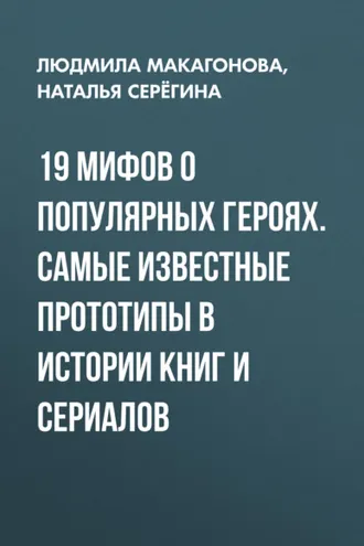 Обложка книги «19 мифов о популярных героях. Самые известные прототипы в истории книг и сериалов»