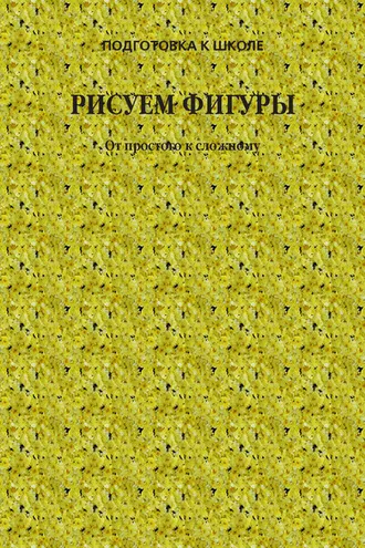 Обложка книги «Рисуем фигуры. От простого к сложному»