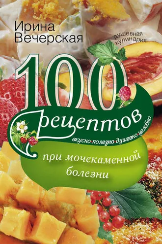 Обложка книги «100 рецептов при мочекаменной болезни. Вкусно, полезно, душевно, целебно»