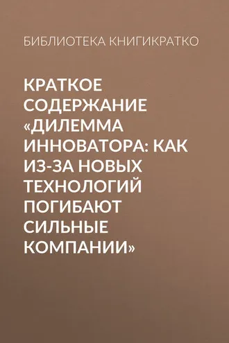 Обложка книги «Краткое содержание «Дилемма инноватора: Как из-за новых технологий погибают сильные компании»»