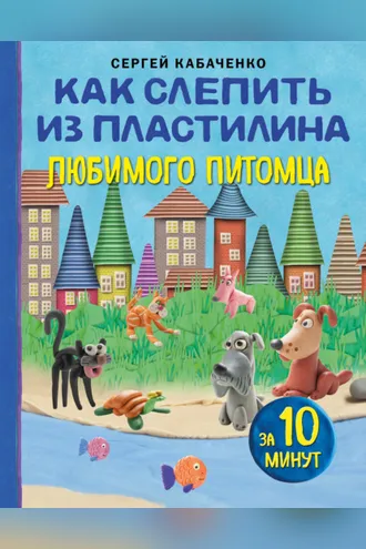 Обложка книги «Как слепить из пластилина любимого питомца за 10 минут»