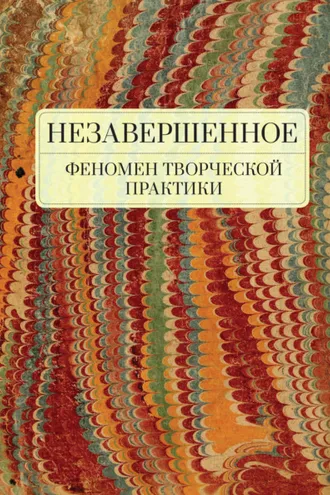 Обложка книги «Незавершенное: феномен творческой практики»