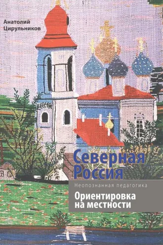 Обложка книги «Неопознанная педагогика. Северная Россия. Ориентировка на местности. Новгородская, Вологодская, Кировская области, Республика Карелия»