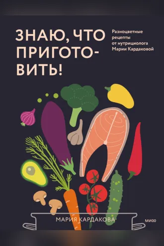 Обложка книги «Знаю, что приготовить! Разноцветные рецепты от нутрициолога Марии Кардаковой»
