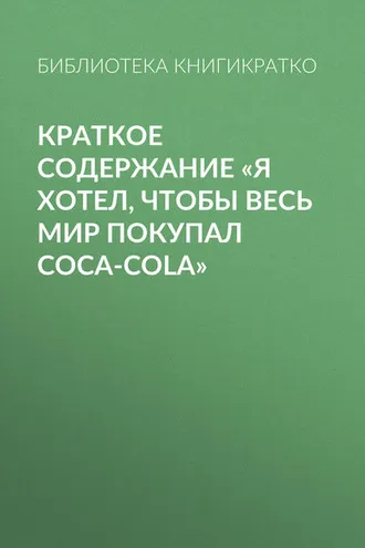 Обложка книги «Краткое содержание «Я хотел, чтобы весь мир покупал Coca-Cola»»