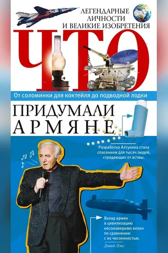 Обложка книги «Что придумали армяне. Легендарные личности и великие изобретения. От соломинки для коктейля до подводной лодки»