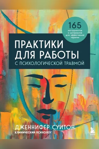Обложка книги «Практики для работы с психологической травмой. 165 инструментов и материалов для эффективной терапии»
